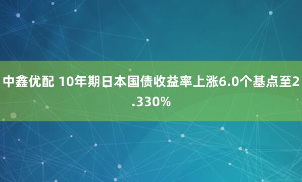 中鑫优配 10年期日本国债收益率上涨6.0个基点至2.330%