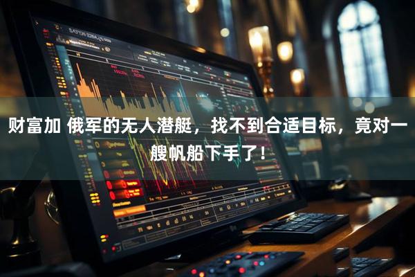 财富加 俄军的无人潜艇，找不到合适目标，竟对一艘帆船下手了！