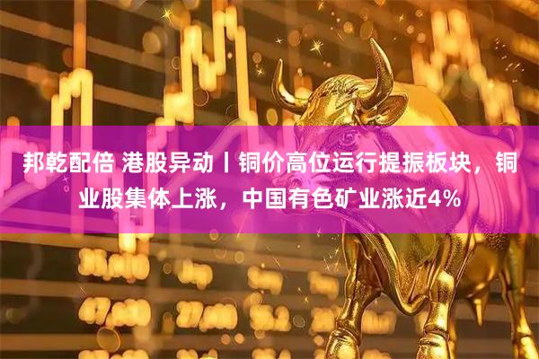 邦乾配倍 港股异动丨铜价高位运行提振板块，铜业股集体上涨，中国有色矿业涨近4%