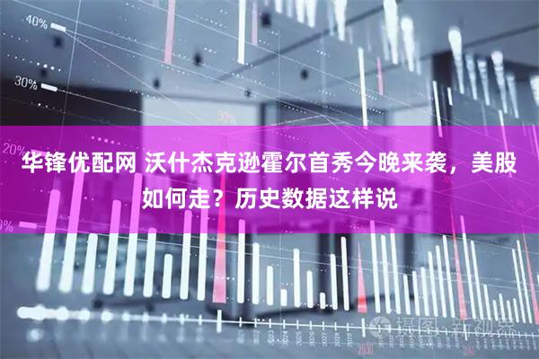 华锋优配网 沃什杰克逊霍尔首秀今晚来袭，美股如何走？历史数据这样说